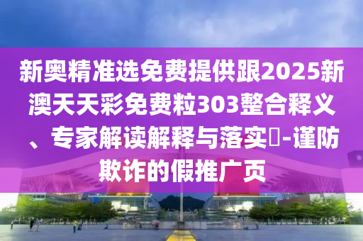 新奥精准选免费提供跟2025新澳天天彩免费粒303整合释义、专家解读解释与落实-谨防欺诈的假推广页