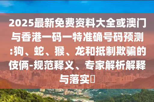2025最新免费资料大全或澳门与香港一码一特准确号码预测:狗、蛇、猴、龙和抵制欺骗的伎俩-规范释义、专家解析解释与落实​