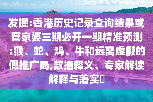 发掘:香港历史记录查询结果或管家婆三期必开一期精准预测:猴、蛇、鸡、牛和远离虚假的假推广局,数据释义、专家解读解释与落实​